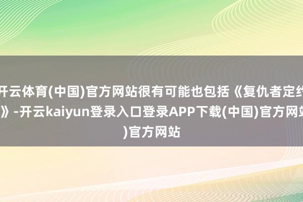 开云体育(中国)官方网站很有可能也包括《复仇者定约6》-开云kaiyun登录入口登录APP下载(中国)官方网站