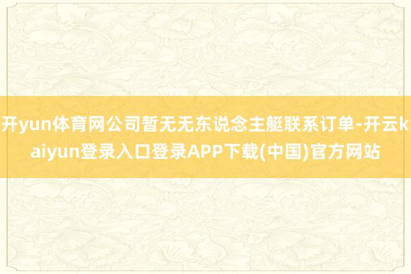 开yun体育网公司暂无无东说念主艇联系订单-开云kaiyun登录入口登录APP下载(中国)官方网站