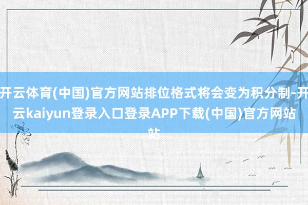 开云体育(中国)官方网站排位格式将会变为积分制-开云kaiyun登录入口登录APP下载(中国)官方网站