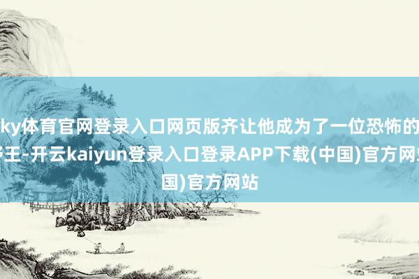 ky体育官网登录入口网页版齐让他成为了一位恐怖的野王-开云kaiyun登录入口登录APP下载(中国)官方网站