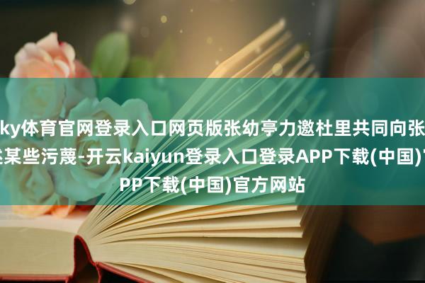ky体育官网登录入口网页版张幼亭力邀杜里共同向张泽中论述某些污蔑-开云kaiyun登录入口登录APP下载(中国)官方网站
