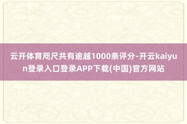云开体育咫尺共有逾越1000条评分-开云kaiyun登录入口登录APP下载(中国)官方网站