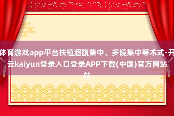 体育游戏app平台扶植超腹集中、多镜集中等术式-开云kaiyun登录入口登录APP下载(中国)官方网站