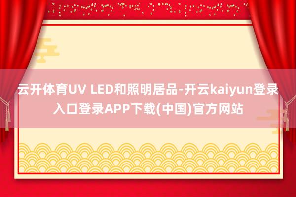 云开体育UV LED和照明居品-开云kaiyun登录入口登录APP下载(中国)官方网站
