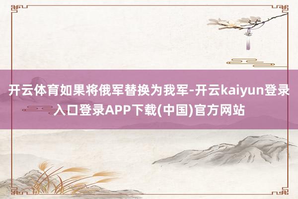 开云体育如果将俄军替换为我军-开云kaiyun登录入口登录APP下载(中国)官方网站