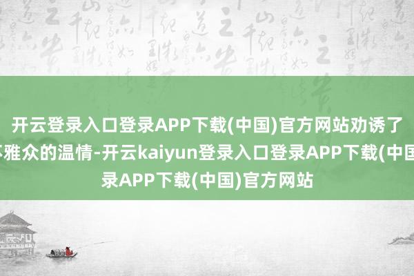 开云登录入口登录APP下载(中国)官方网站劝诱了众人稠密不雅众的温情-开云kaiyun登录入口登录APP下载(中国)官方网站