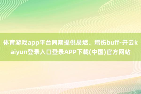 体育游戏app平台同期提供易燃、增伤buff-开云kaiyun登录入口登录APP下载(中国)官方网站