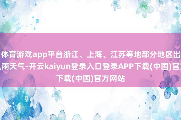 体育游戏app平台浙江、上海、江苏等地部分地区出现强风雨天气-开云kaiyun登录入口登录APP下载(中国)官方网站