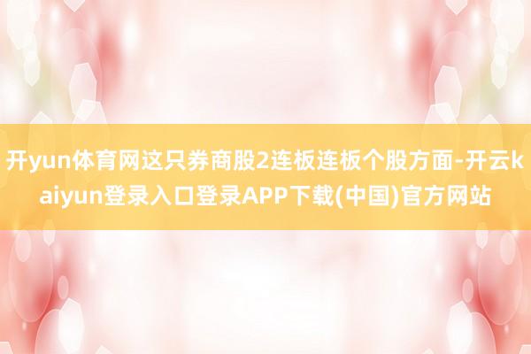 开yun体育网这只券商股2连板连板个股方面-开云kaiyun登录入口登录APP下载(中国)官方网站