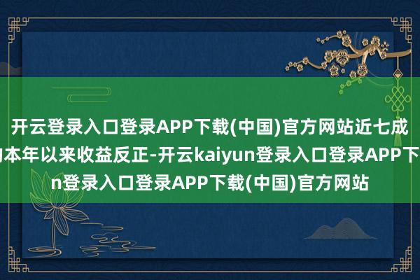 开云登录入口登录APP下载(中国)官方网站近七成主动权益型基金的本年以来收益反正-开云kaiyun登录入口登录APP下载(中国)官方网站