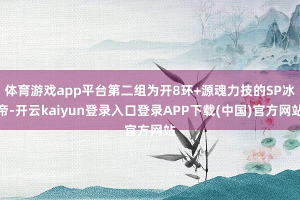 体育游戏app平台第二组为开8环+源魂力技的SP冰帝-开云kaiyun登录入口登录APP下载(中国)官方网站
