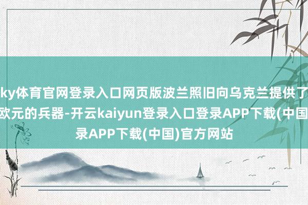ky体育官网登录入口网页版波兰照旧向乌克兰提供了价值22亿欧元的兵器-开云kaiyun登录入口登录APP下载(中国)官方网站