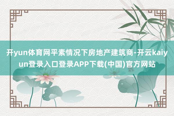 开yun体育网平素情况下房地产建筑商-开云kaiyun登录入口登录APP下载(中国)官方网站
