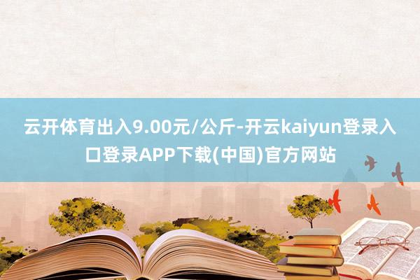 云开体育出入9.00元/公斤-开云kaiyun登录入口登录APP下载(中国)官方网站