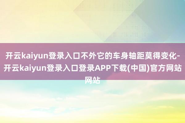 开云kaiyun登录入口不外它的车身轴距莫得变化-开云kaiyun登录入口登录APP下载(中国)官方网站