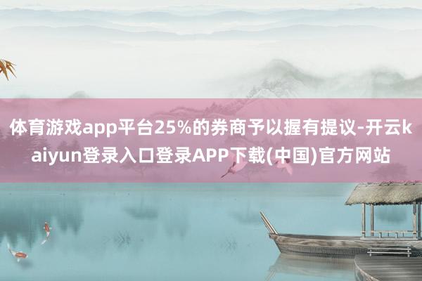 体育游戏app平台25%的券商予以握有提议-开云kaiyun登录入口登录APP下载(中国)官方网站