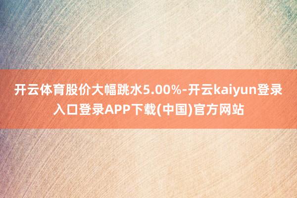 开云体育股价大幅跳水5.00%-开云kaiyun登录入口登录APP下载(中国)官方网站