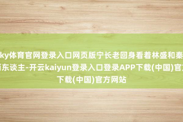 ky体育官网登录入口网页版宁长老回身看着林盛和秦逐月两东谈主-开云kaiyun登录入口登录APP下载(中国)官方网站