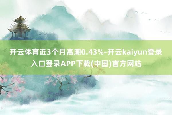 开云体育近3个月高潮0.43%-开云kaiyun登录入口登录APP下载(中国)官方网站