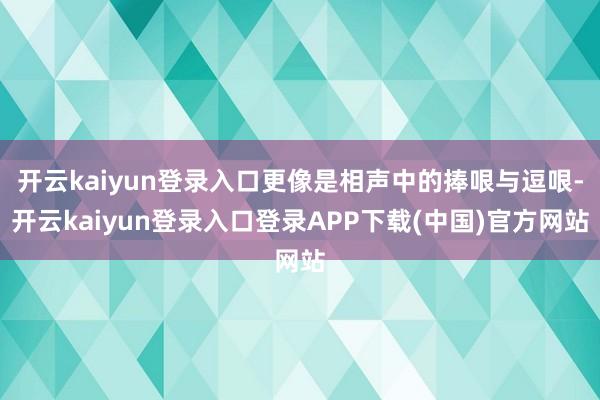 开云kaiyun登录入口更像是相声中的捧哏与逗哏-开云kaiyun登录入口登录APP下载(中国)官方网站