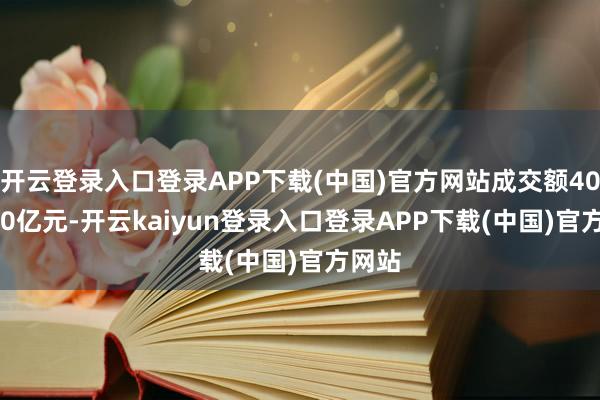 开云登录入口登录APP下载(中国)官方网站成交额4013.30亿元-开云kaiyun登录入口登录APP下载(中国)官方网站