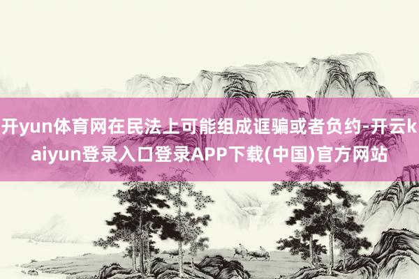 开yun体育网在民法上可能组成诓骗或者负约-开云kaiyun登录入口登录APP下载(中国)官方网站