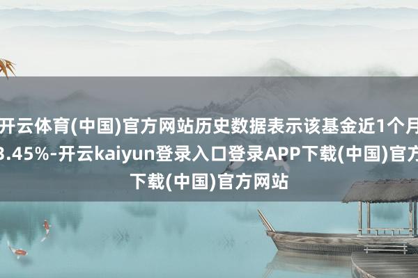 开云体育(中国)官方网站历史数据表示该基金近1个月下落3.45%-开云kaiyun登录入口登录APP下载(中国)官方网站