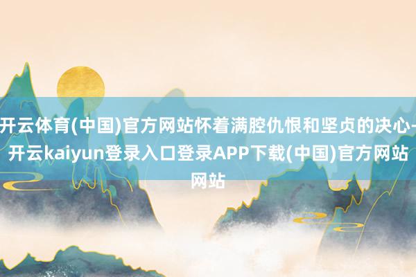 开云体育(中国)官方网站怀着满腔仇恨和坚贞的决心-开云kaiyun登录入口登录APP下载(中国)官方网站