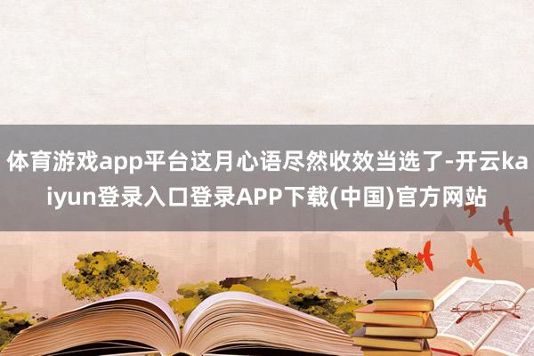 体育游戏app平台这月心语尽然收效当选了-开云kaiyun登录入口登录APP下载(中国)官方网站