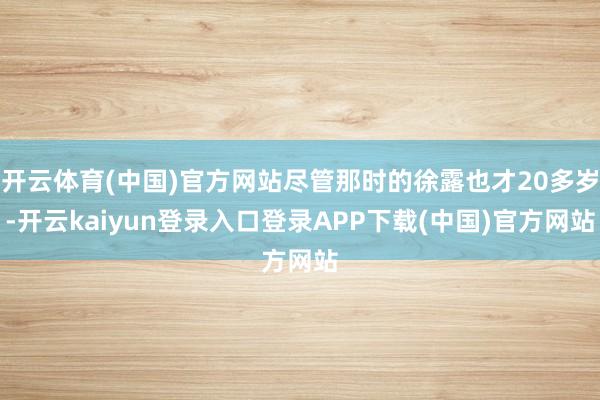 开云体育(中国)官方网站尽管那时的徐露也才20多岁-开云kaiyun登录入口登录APP下载(中国)官方网站