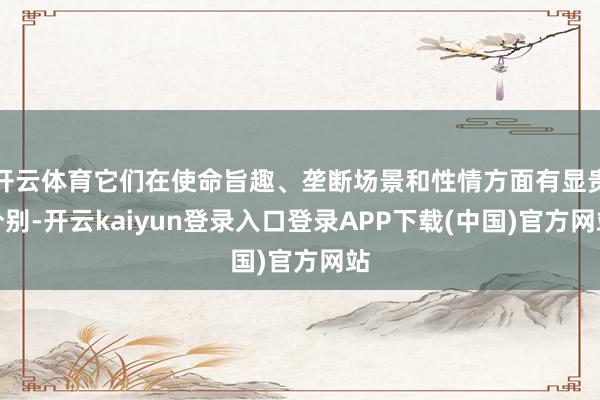 开云体育它们在使命旨趣、垄断场景和性情方面有显贵分别-开云kaiyun登录入口登录APP下载(中国)官方网站