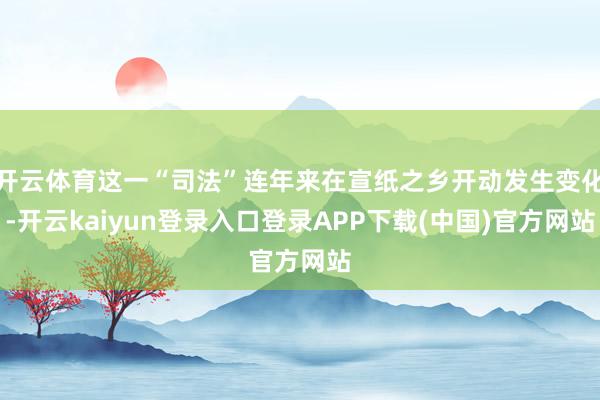 开云体育这一“司法”连年来在宣纸之乡开动发生变化-开云kaiyun登录入口登录APP下载(中国)官方网站