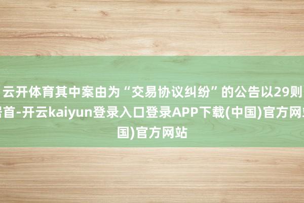 云开体育其中案由为“交易协议纠纷”的公告以29则居首-开云kaiyun登录入口登录APP下载(中国)官方网站