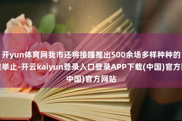 开yun体育网我市还将接踵推出500余场多样种种的文旅举止-开云kaiyun登录入口登录APP下载(中国)官方网站