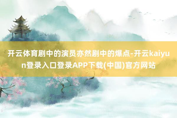 开云体育剧中的演员亦然剧中的爆点-开云kaiyun登录入口登录APP下载(中国)官方网站