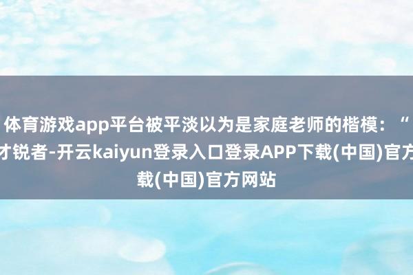 体育游戏app平台被平淡以为是家庭老师的楷模：“青年才锐者-开云kaiyun登录入口登录APP下载(中国)官方网站