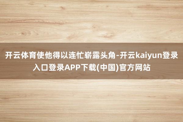 开云体育使他得以连忙崭露头角-开云kaiyun登录入口登录APP下载(中国)官方网站