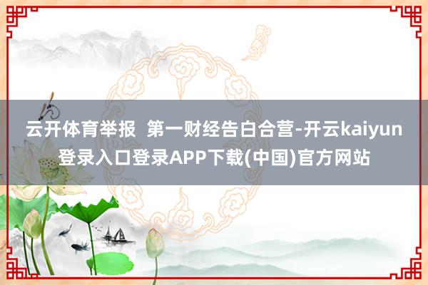 云开体育举报  第一财经告白合营-开云kaiyun登录入口登录APP下载(中国)官方网站