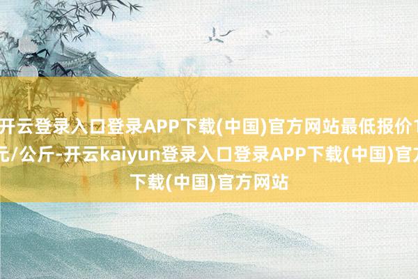 开云登录入口登录APP下载(中国)官方网站最低报价14.00元/公斤-开云kaiyun登录入口登录APP下载(中国)官方网站