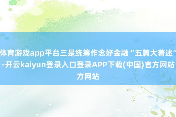 体育游戏app平台三是统筹作念好金融“五篇大著述”-开云kaiyun登录入口登录APP下载(中国)官方网站