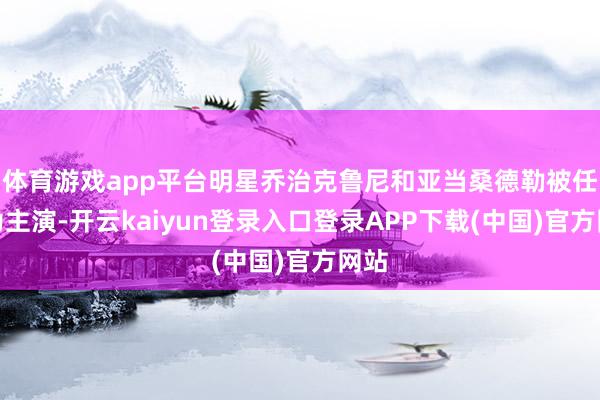 体育游戏app平台明星乔治克鲁尼和亚当桑德勒被任命为主演-开云kaiyun登录入口登录APP下载(中国)官方网站