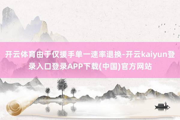 开云体育由于仅援手单一速率退换-开云kaiyun登录入口登录APP下载(中国)官方网站