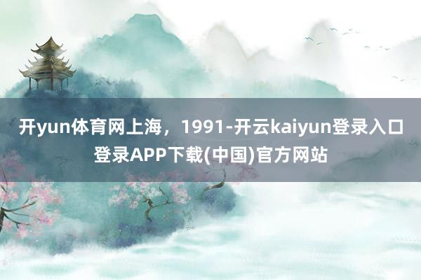 开yun体育网上海，1991-开云kaiyun登录入口登录APP下载(中国)官方网站