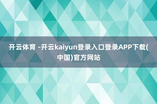 开云体育 -开云kaiyun登录入口登录APP下载(中国)官方网站