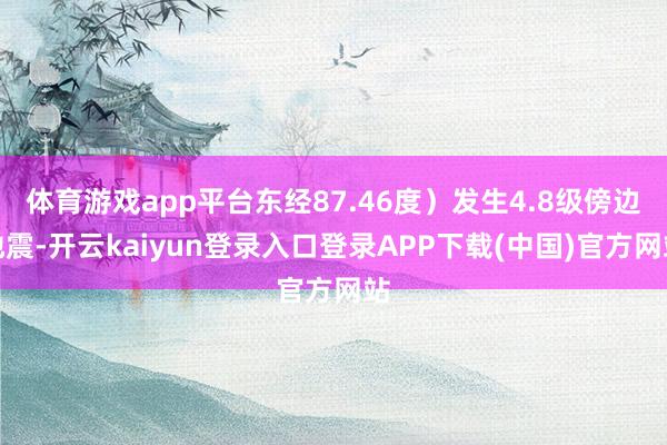 体育游戏app平台东经87.46度）发生4.8级傍边地震-开云kaiyun登录入口登录APP下载(中国)官方网站