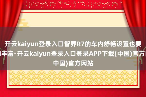 开云kaiyun登录入口智界R7的车内舒畅设置也要愈加丰富-开云kaiyun登录入口登录APP下载(中国)官方网站