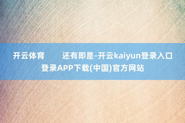 开云体育        还有即是-开云kaiyun登录入口登录APP下载(中国)官方网站