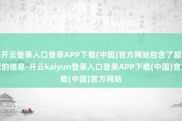 开云登录入口登录APP下载(中国)官方网站包含了超越要紧的信息-开云kaiyun登录入口登录APP下载(中国)官方网站