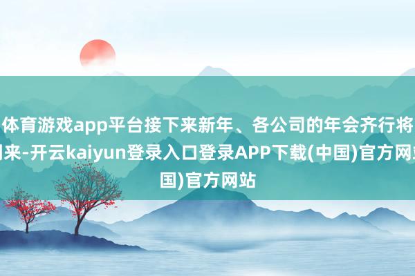 体育游戏app平台接下来新年、各公司的年会齐行将到来-开云kaiyun登录入口登录APP下载(中国)官方网站