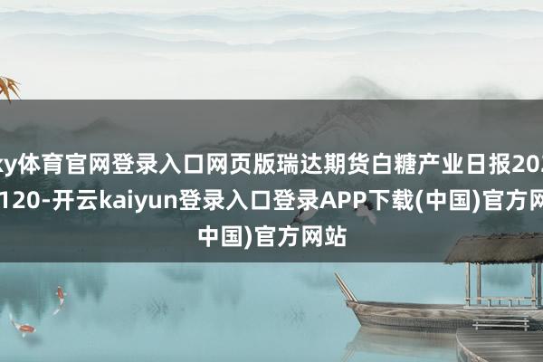 ky体育官网登录入口网页版瑞达期货白糖产业日报20250120-开云kaiyun登录入口登录APP下载(中国)官方网站